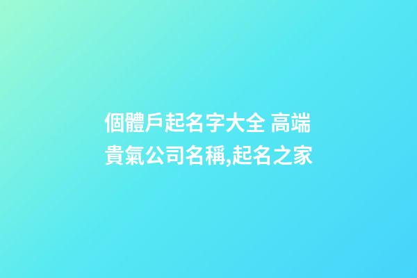 個體戶起名字大全 高端貴氣公司名稱,起名之家-第1張-公司起名-玄機派